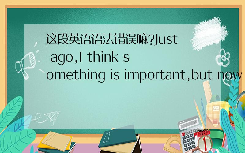 这段英语语法错误嘛?Just ago,I think something is important,but now ev