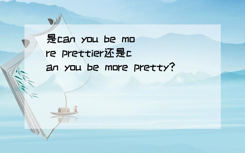 是can you be more prettier还是can you be more pretty?