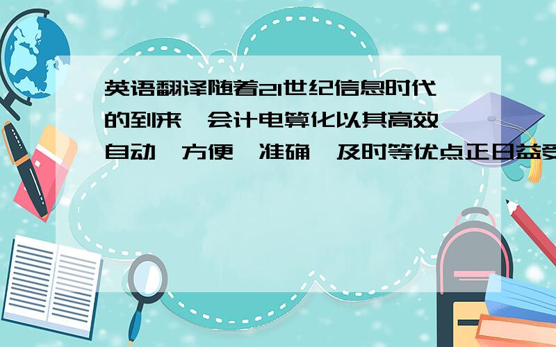 英语翻译随着21世纪信息时代的到来,会计电算化以其高效、自动,方便,准确,及时等优点正日益受到广大会计人员的欢迎,我国会