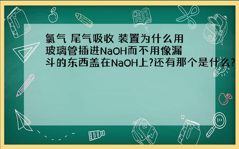 氯气 尾气吸收 装置为什么用玻璃管插进NaOH而不用像漏斗的东西盖在NaOH上?还有那个是什么?