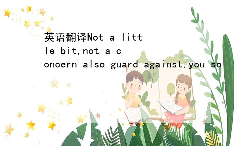 英语翻译Not a little bit,not a concern also guard against,you so