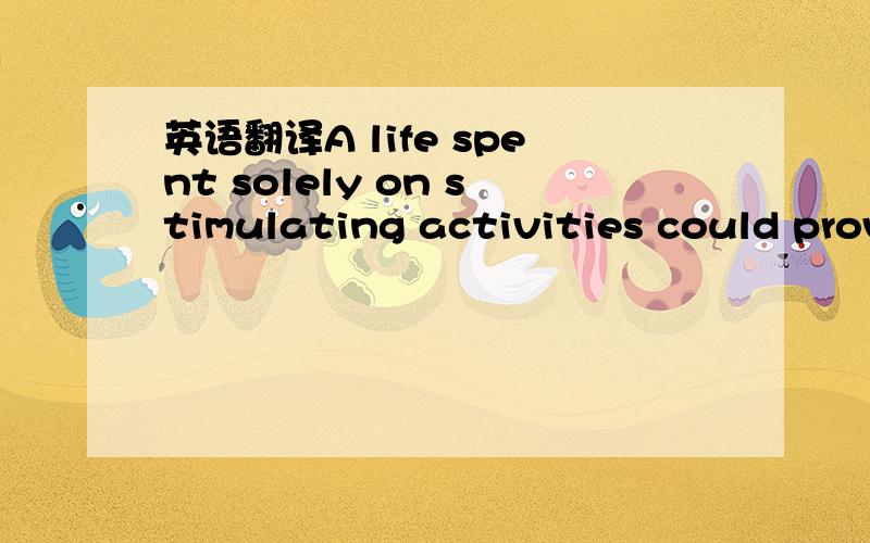 英语翻译A life spent solely on stimulating activities could prov