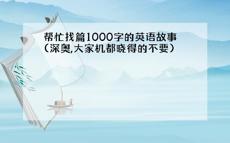 帮忙找篇1000字的英语故事(深奥,大家机都晓得的不要)