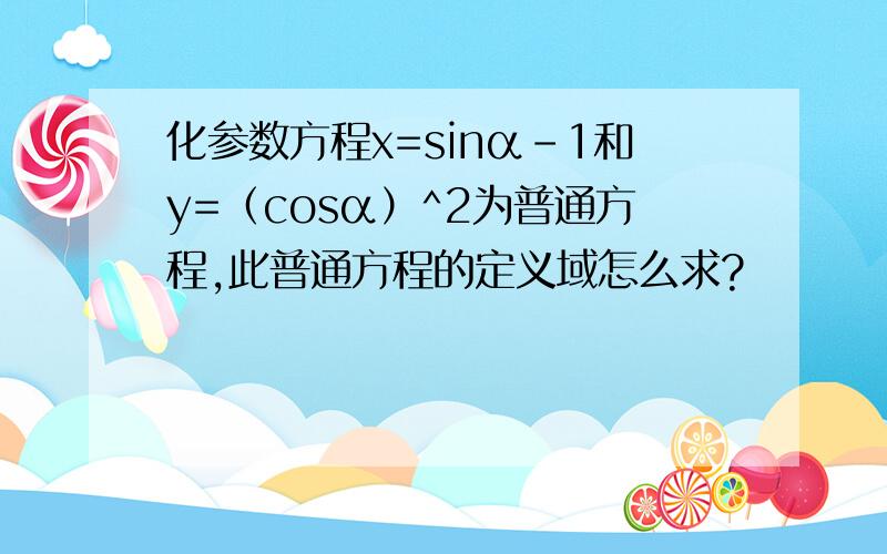 化参数方程x=sinα-1和y=（cosα）^2为普通方程,此普通方程的定义域怎么求?