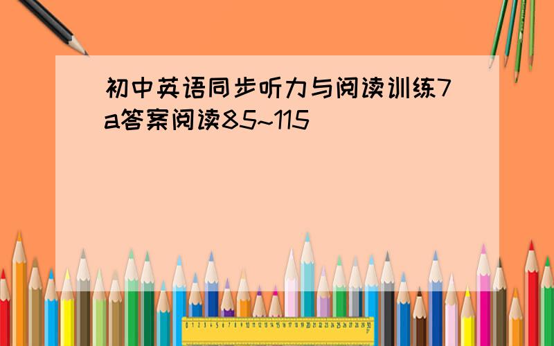 初中英语同步听力与阅读训练7a答案阅读85~115