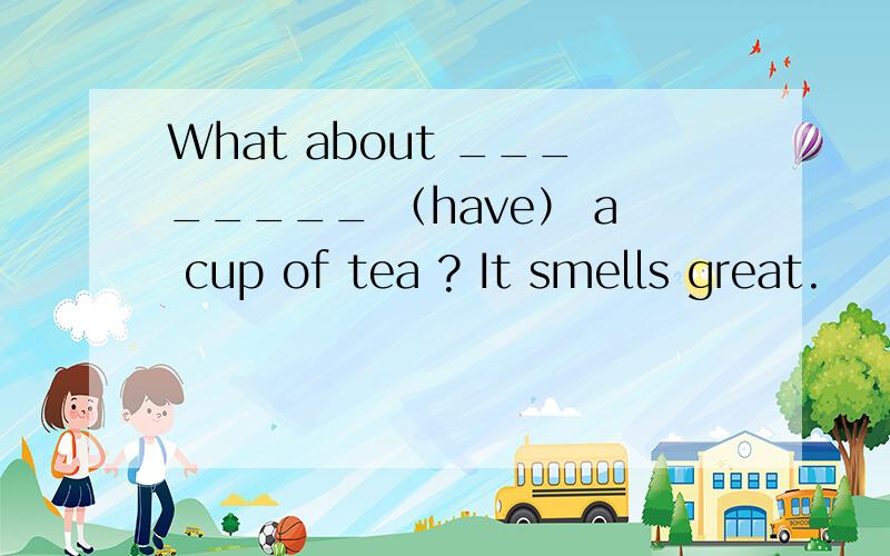 What about ________ （have） a cup of tea ? It smells great.