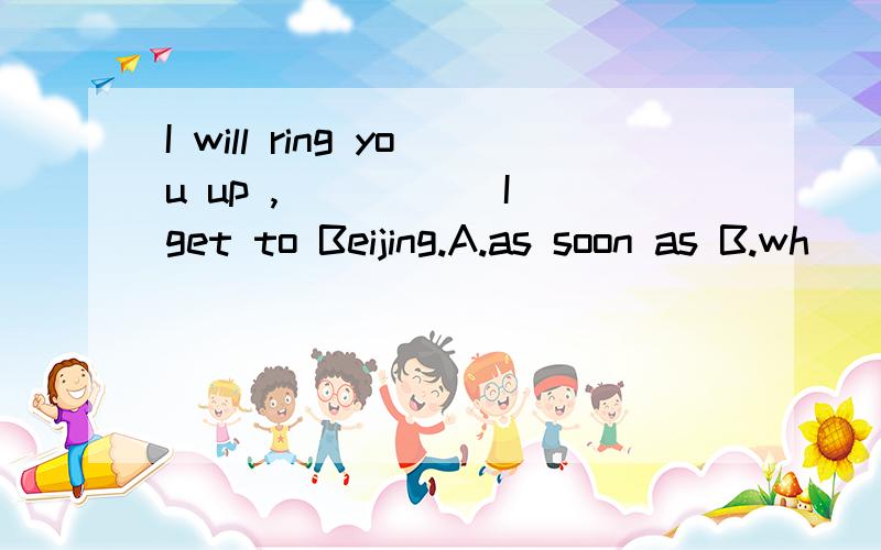 I will ring you up ,_____ I get to Beijing.A.as soon as B.wh