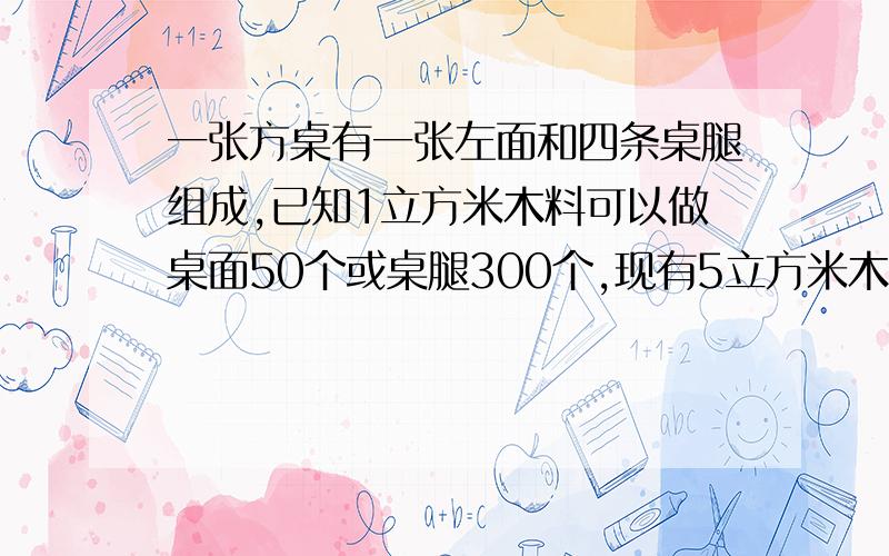 一张方桌有一张左面和四条桌腿组成,已知1立方米木料可以做桌面50个或桌腿300个,现有5立方米木料,恰好能做方桌多少张?