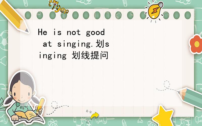 He is not good at singing.划singing 划线提问