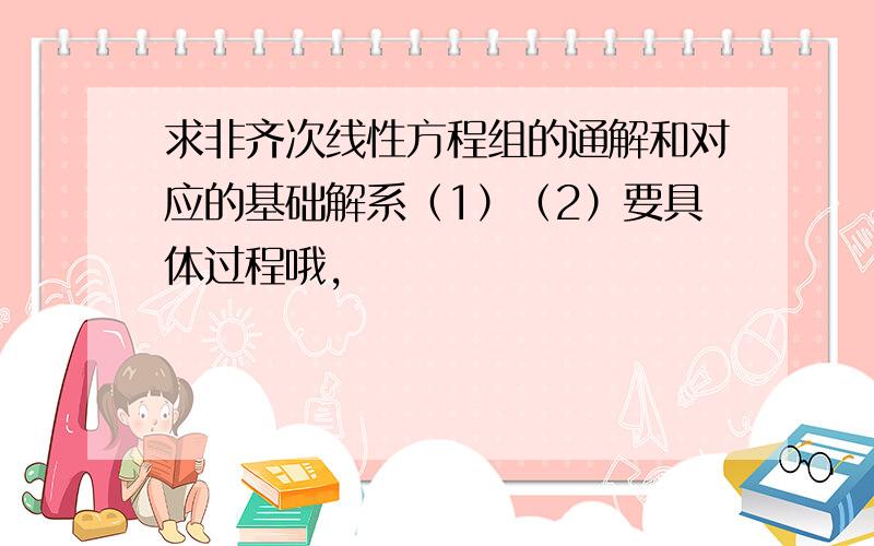 求非齐次线性方程组的通解和对应的基础解系（1）（2）要具体过程哦,