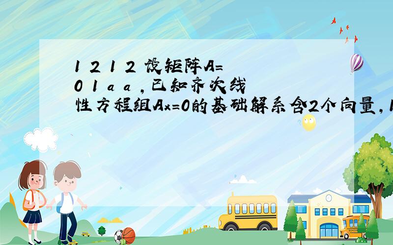 1 2 1 2 设矩阵A= 0 1 a a ,已知齐次线性方程组Ax=0的基础解系含2个向量,1 a 0 1