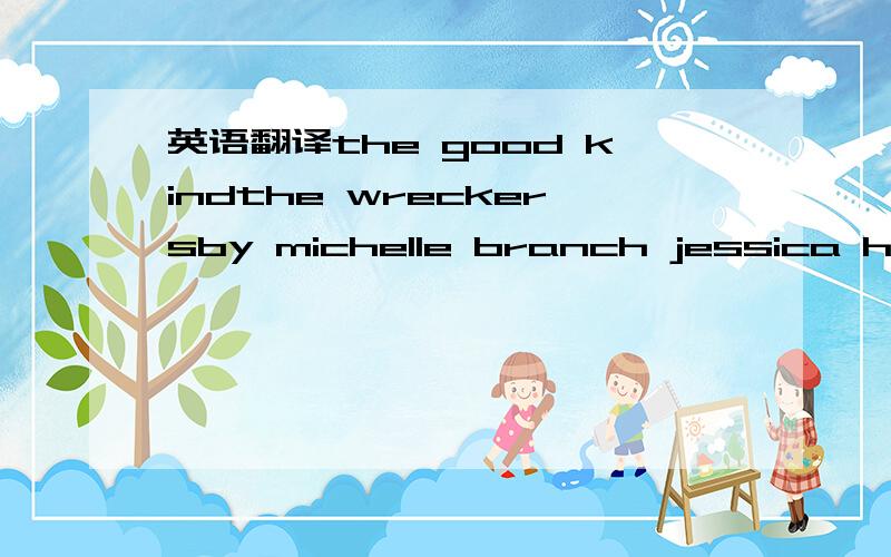 英语翻译the good kindthe wreckersby michelle branch jessica harp