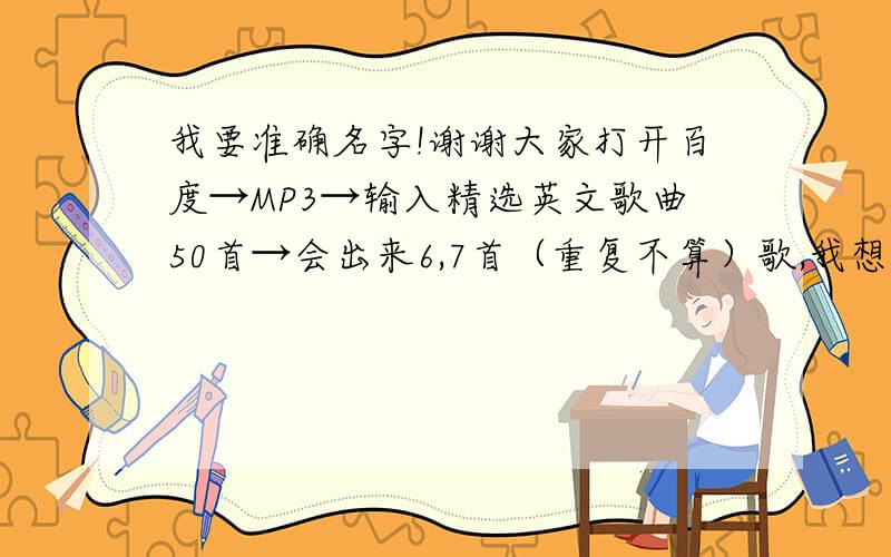 我要准确名字!谢谢大家打开百度→MP3→输入精选英文歌曲50首→会出来6,7首（重复不算）歌,我想要的是有没有完整的50