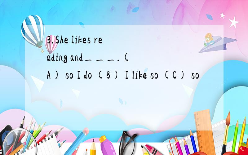 3.She likes reading and___.(A) so I do (B) I like so (C) so