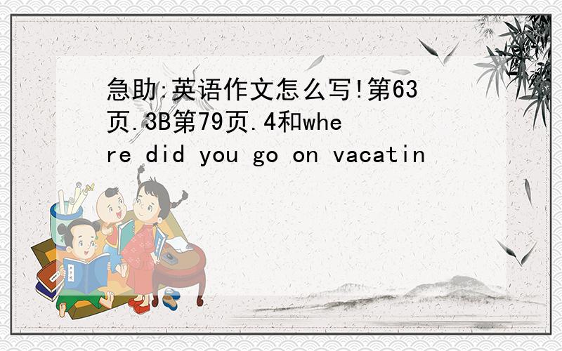 急助:英语作文怎么写!第63页.3B第79页.4和where did you go on vacatin