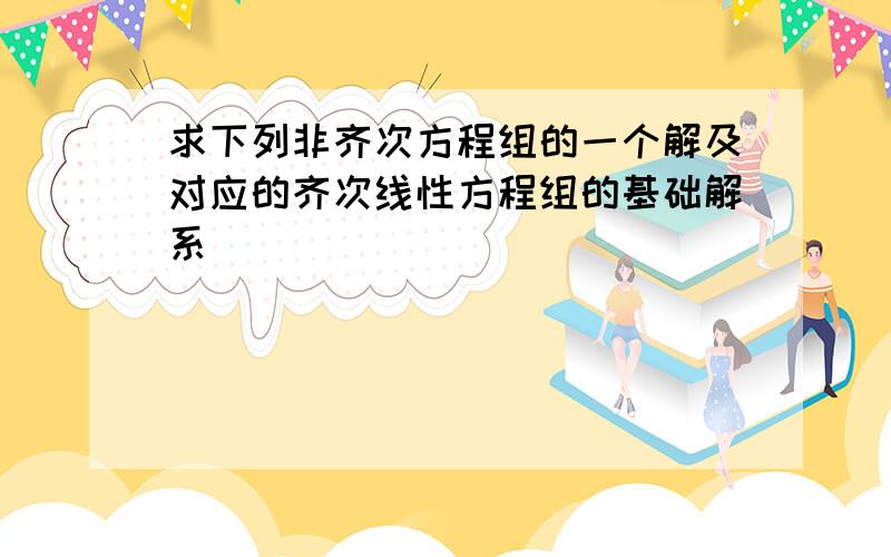 求下列非齐次方程组的一个解及对应的齐次线性方程组的基础解系