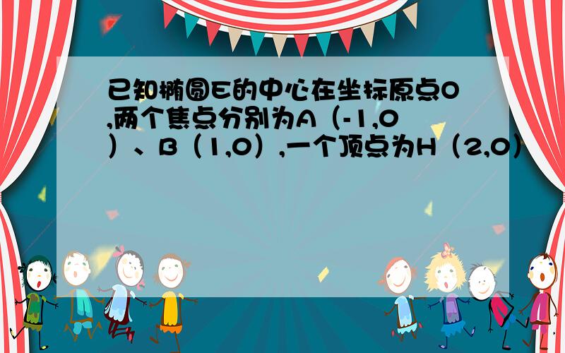 已知椭圆E的中心在坐标原点O,两个焦点分别为A（-1,0）、B（1,0）,一个顶点为H（2,0）