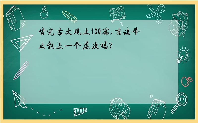 背完古文观止100篇,言谈举止能上一个层次吗?