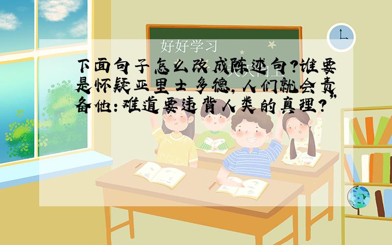 下面句子怎么改成陈述句?谁要是怀疑亚里士多德,人们就会责备他：难道要违背人类的真理?”