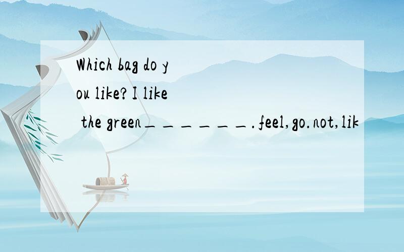 Which bag do you like?I like the green______.feel,go.not,lik