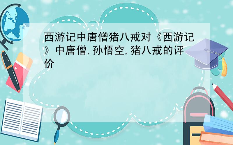 西游记中唐僧猪八戒对《西游记》中唐僧,孙悟空,猪八戒的评价