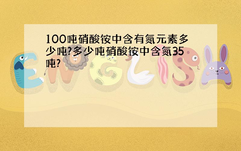 100吨硝酸铵中含有氮元素多少吨?多少吨硝酸铵中含氮35吨?