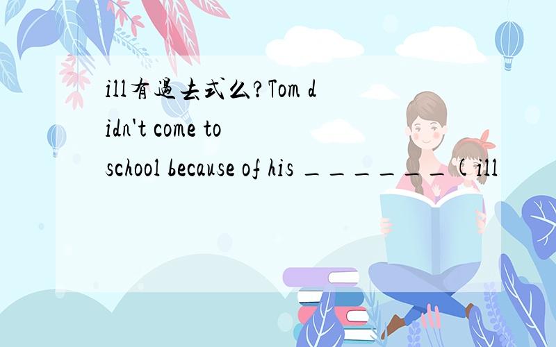 ill有过去式么?Tom didn't come to school because of his ______(ill