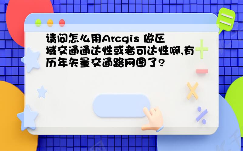 请问怎么用Arcgis 做区域交通通达性或者可达性啊,有历年矢量交通路网图了?