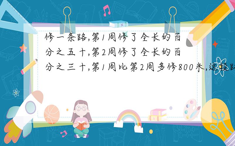 修一条路,第1周修了全长的百分之五十,第2周修了全长的百分之三十,第1周比第2周多修800米,这段路还剩多