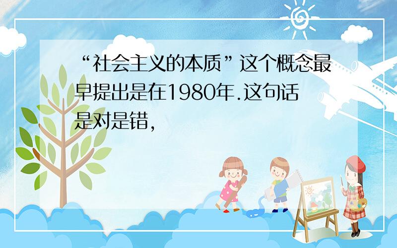 “社会主义的本质”这个概念最早提出是在1980年.这句话是对是错,