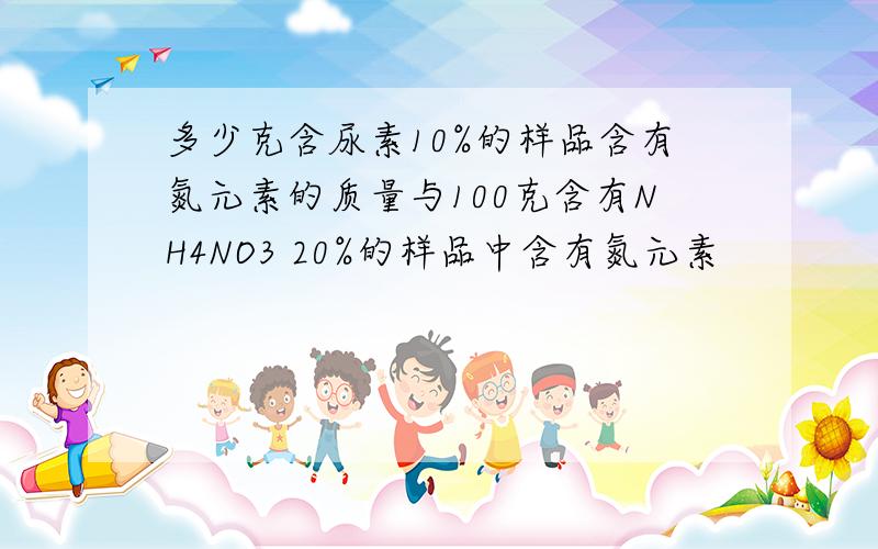 多少克含尿素10%的样品含有氮元素的质量与100克含有NH4NO3 20%的样品中含有氮元素