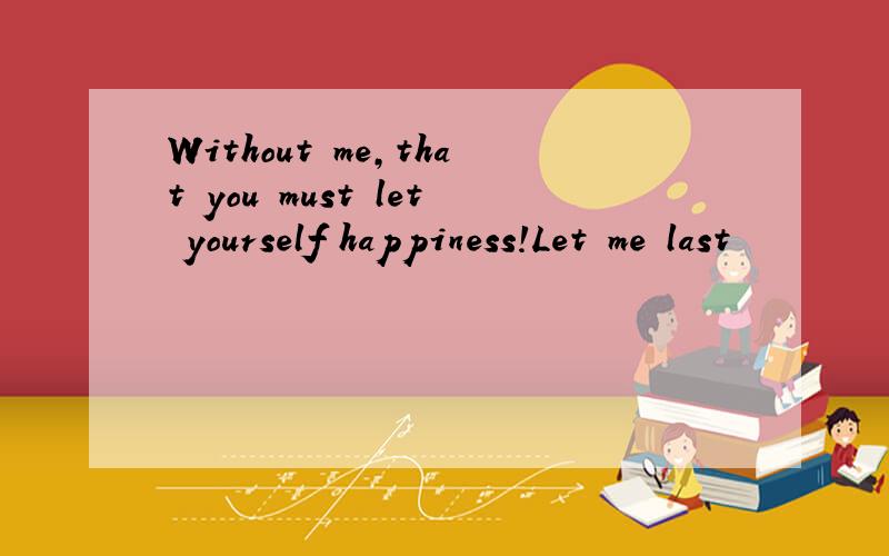 Without me,that you must let yourself happiness!Let me last