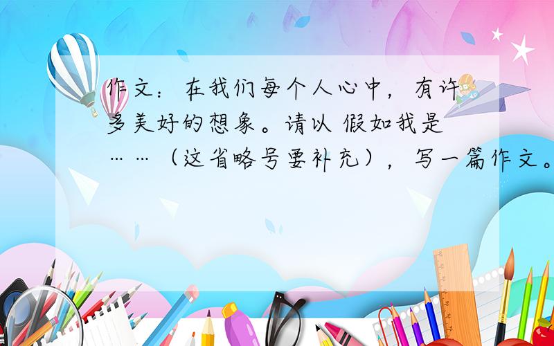 作文：在我们每个人心中，有许多美好的想象。请以 假如我是……（这省略号要补充），写一篇作文。必采