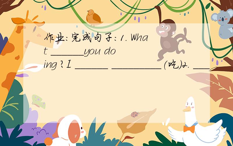 作业：完成句子：1． What ______you doing ?I ______ _________(吃)2． ___