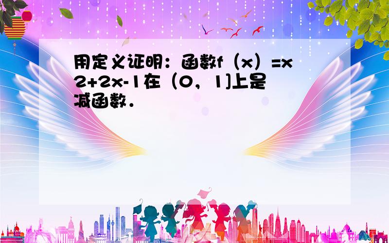 用定义证明：函数f（x）=x2+2x-1在（0，1]上是减函数．