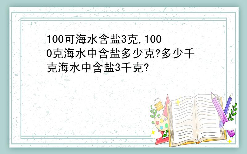 100可海水含盐3克,1000克海水中含盐多少克?多少千克海水中含盐3千克?