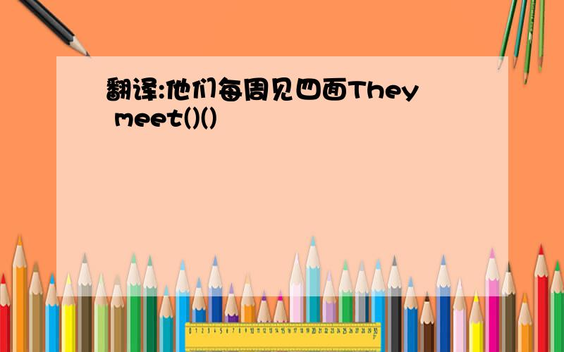 翻译:他们每周见四面They meet()()