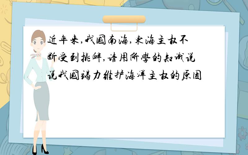 近年来,我国南海,东海主权不断受到挑衅,请用所学的知识说说我国竭力维护海洋主权的原因