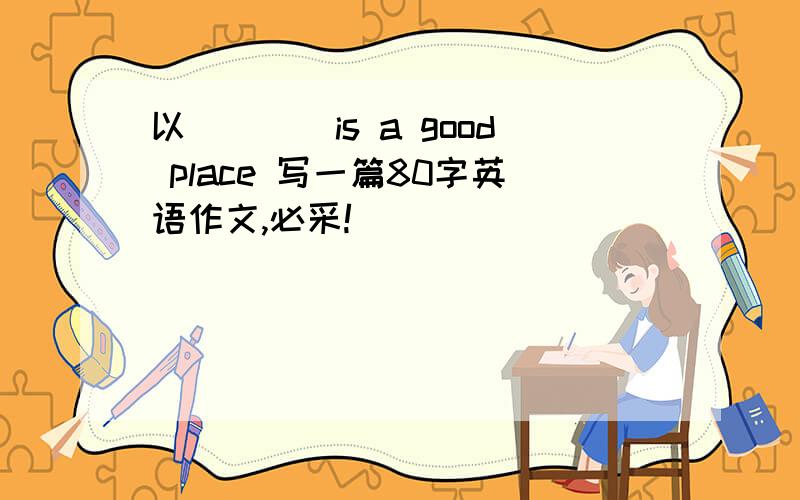 以____is a good place 写一篇80字英语作文,必采!