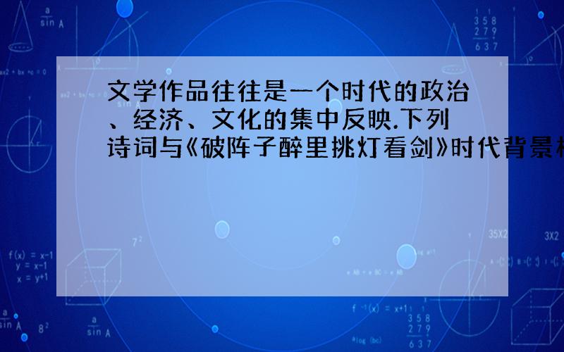 文学作品往往是一个时代的政治、经济、文化的集中反映.下列诗词与《破阵子醉里挑灯看剑》时代背景相同的是