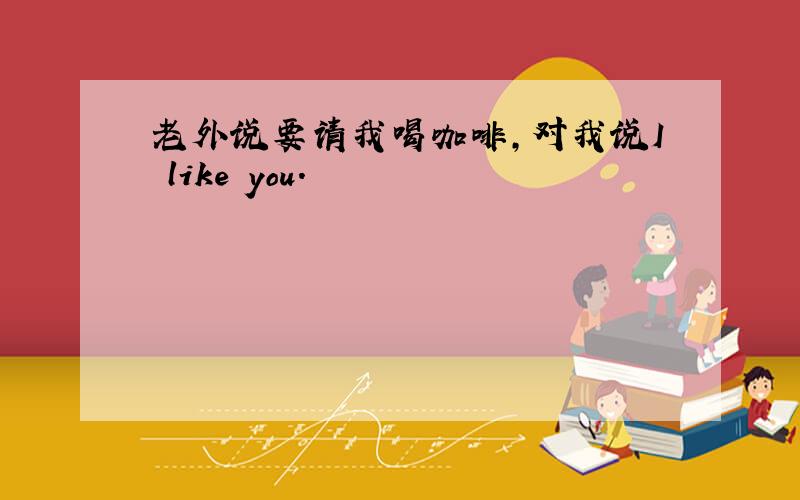 老外说要请我喝咖啡,对我说I like you.