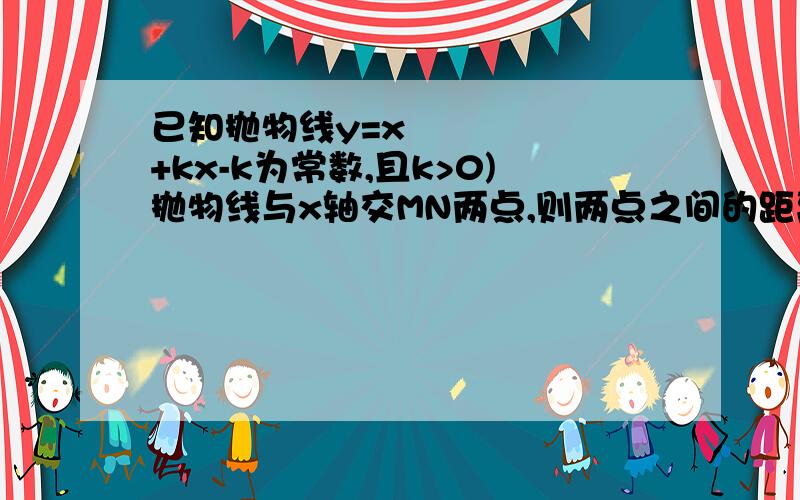 已知抛物线y=x²+kx-k为常数,且k>0)抛物线与x轴交MN两点,则两点之间的距离为MN= （用含k的式子