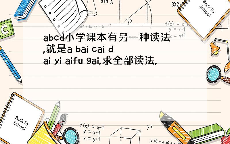 abcd小学课本有另一种读法,就是a bai cai dai yi aifu gai,求全部读法,