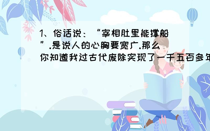 1、俗话说：“宰相肚里能撑船”.是说人的心胸要宽广.那么你知道我过古代废除实现了一千五百多年的宰相制度是在什么时候?&n