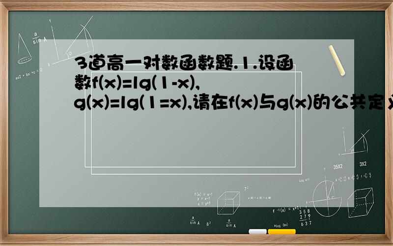 3道高一对数函数题.1.设函数f(x)=lg(1-x),g(x)=lg(1=x),请在f(x)与g(x)的公共定义域内比