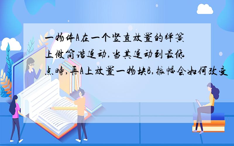 一物体A在一个竖直放置的弹簧上做简谐运动,当其运动到最低点时,再A上放置一物块B,振幅会如何改变