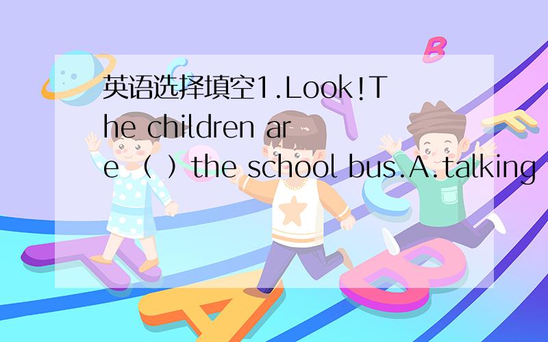 英语选择填空1.Look!The children are （ ）the school bus.A.talking to