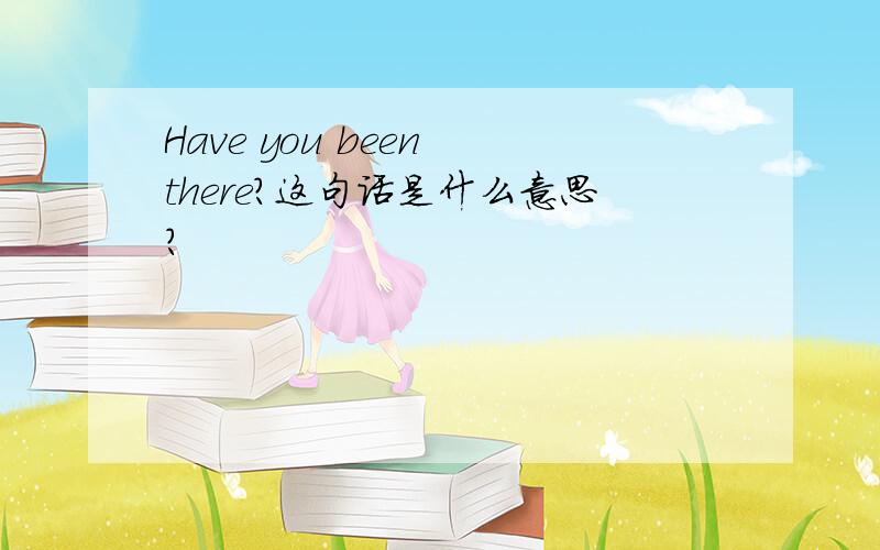 Have you been there?这句话是什么意思?