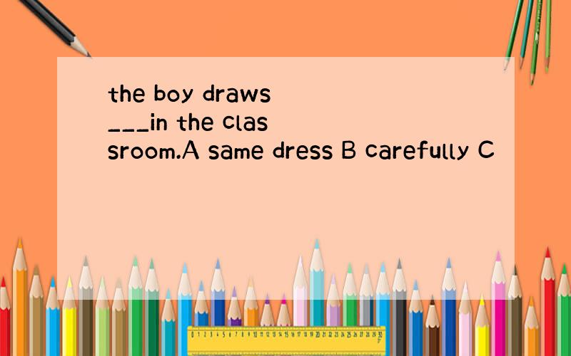 the boy draws ___in the classroom.A same dress B carefully C