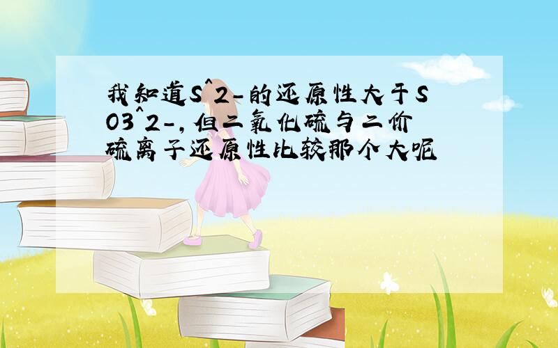 我知道S^2-的还原性大于SO3^2-,但二氧化硫与二价硫离子还原性比较那个大呢